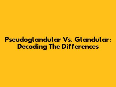 Pseudoglandular Vs. Glandular: Decoding The Differences