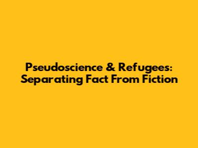 Pseudoscience & Refugees: Separating Fact From Fiction