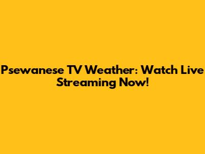 Psewanese TV Weather: Watch Live Streaming Now!