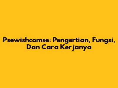 Psewishcomse: Pengertian, Fungsi, Dan Cara Kerjanya