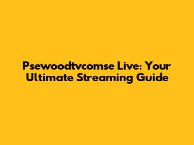 Psewoodtvcomse Live: Your Ultimate Streaming Guide