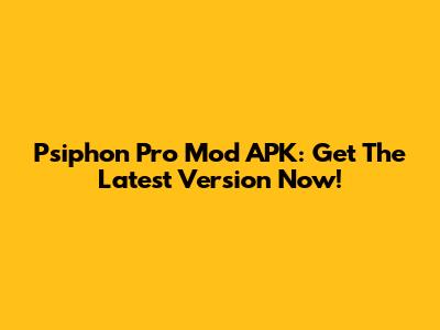Psiphon Pro Mod APK: Get The Latest Version Now!