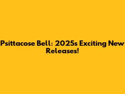 Psittacose Bell: 2025's Exciting New Releases!
