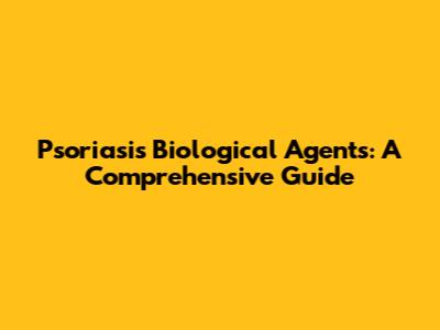 Psoriasis Biological Agents: A Comprehensive Guide