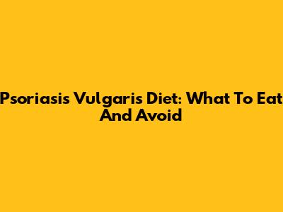 Psoriasis Vulgaris Diet: What To Eat And Avoid