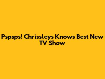 Pspsps! Chrissleys Knows Best New TV Show
