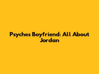 Psyche's Boyfriend: All About Jordan