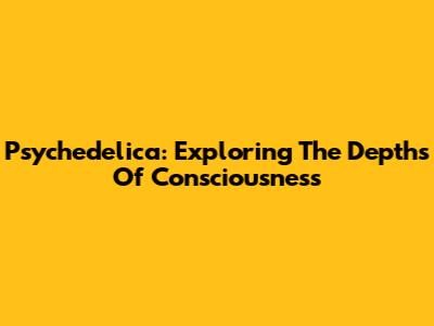 Psychedelica: Exploring The Depths Of Consciousness
