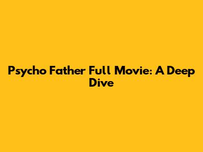 Psycho Father Full Movie: A Deep Dive