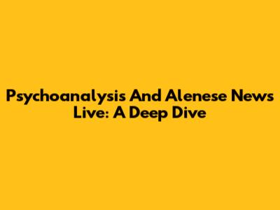 Psychoanalysis And Alenese News Live: A Deep Dive