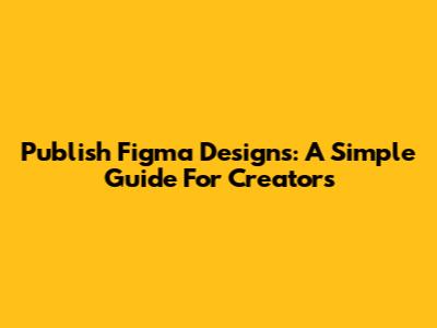 Publish Figma Designs: A Simple Guide For Creators
