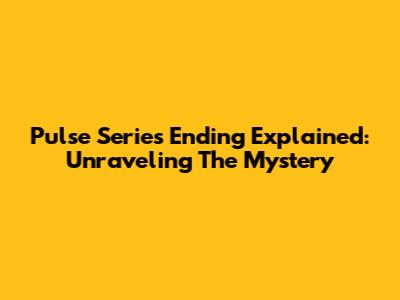 Pulse Series Ending Explained: Unraveling The Mystery