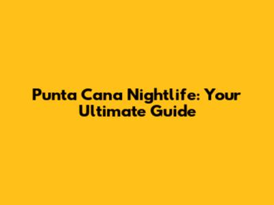 Punta Cana Nightlife: Your Ultimate Guide