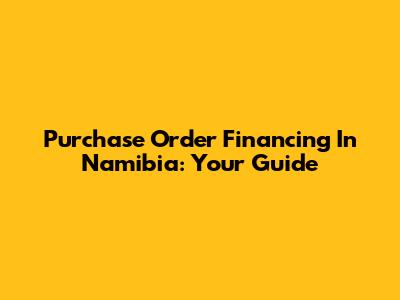 Purchase Order Financing In Namibia: Your Guide
