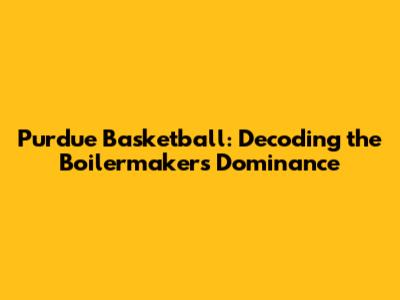 Purdue Basketball: Decoding the Boilermakers' Dominance