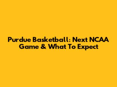 Purdue Basketball: Next NCAA Game & What To Expect