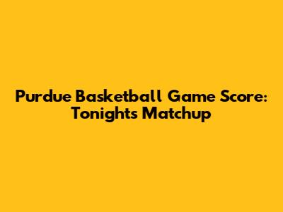 Purdue Basketball Game Score: Tonight's Matchup