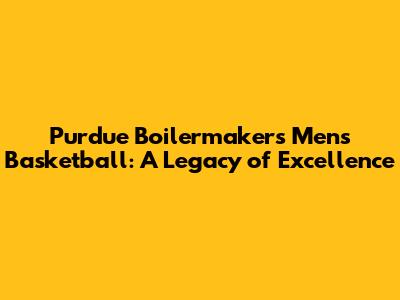 Purdue Boilermakers Men's Basketball: A Legacy of Excellence