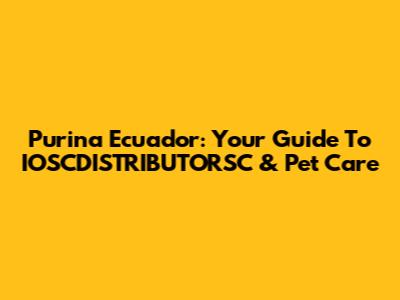 Purina Ecuador: Your Guide To IOSCDISTRIBUTORSC & Pet Care