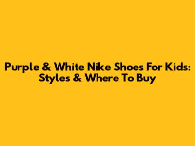 Purple & White Nike Shoes For Kids: Styles & Where To Buy