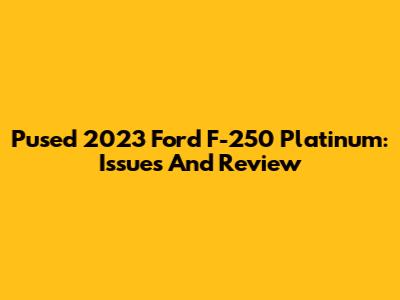 Pused 2023 Ford F-250 Platinum: Issues And Review