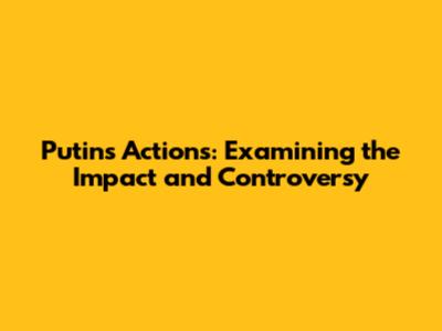 Putin's Actions: Examining the Impact and Controversy