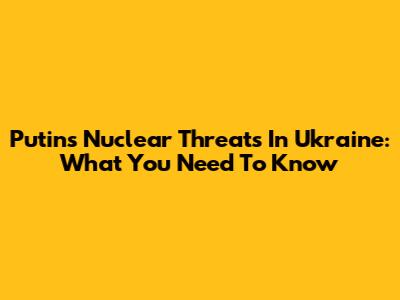 Putin's Nuclear Threats In Ukraine: What You Need To Know