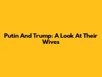 Putin And Trump: A Look At Their Wives