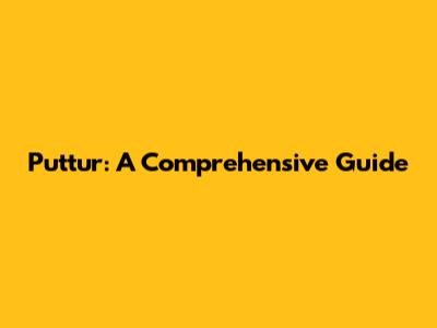 Puttur: A Comprehensive Guide
