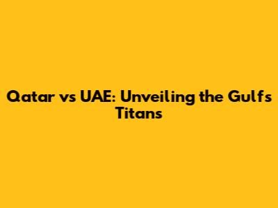 Qatar vs UAE: Unveiling the Gulf's Titans