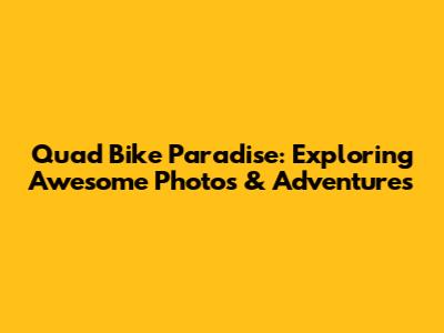 Quad Bike Paradise: Exploring Awesome Photos & Adventures