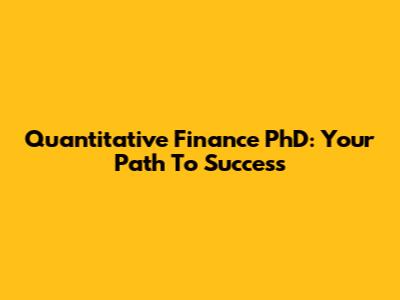 Quantitative Finance PhD: Your Path To Success