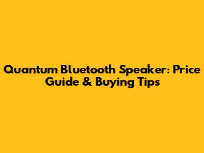 Quantum Bluetooth Speaker: Price Guide & Buying Tips