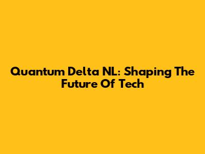 Quantum Delta NL: Shaping The Future Of Tech