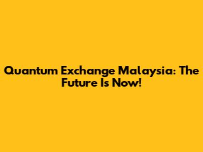 Quantum Exchange Malaysia: The Future Is Now!