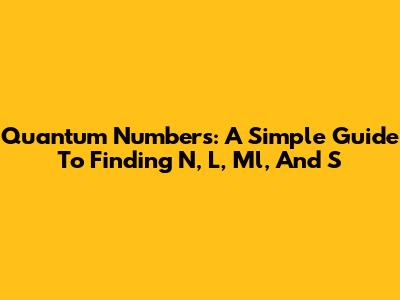 Quantum Numbers: A Simple Guide To Finding N, L, Ml, And S
