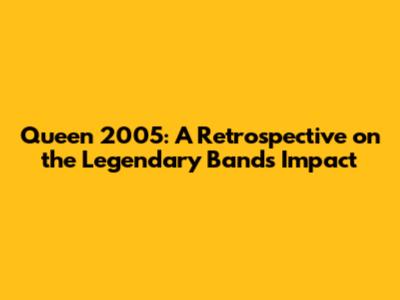 Queen 2005: A Retrospective on the Legendary Band's Impact