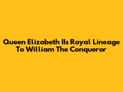 Queen Elizabeth II's Royal Lineage To William The Conqueror
