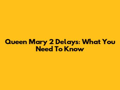 Queen Mary 2 Delays: What You Need To Know