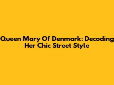 Queen Mary Of Denmark: Decoding Her Chic Street Style