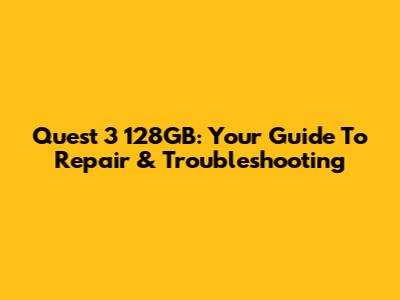 Quest 3 128GB: Your Guide To Repair & Troubleshooting