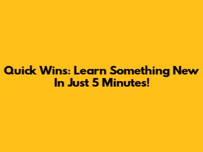 Quick Wins: Learn Something New In Just 5 Minutes!