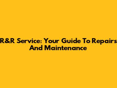 R&R Service: Your Guide To Repairs And Maintenance