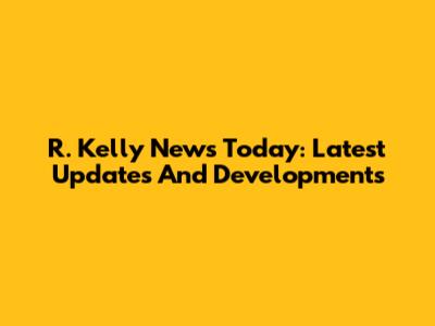R. Kelly News Today: Latest Updates And Developments