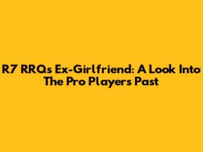 R7 RRQ's Ex-Girlfriend: A Look Into The Pro Player's Past