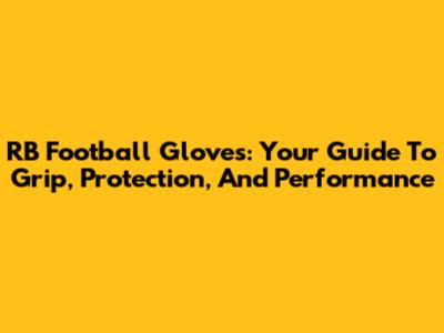 RB Football Gloves: Your Guide To Grip, Protection, And Performance