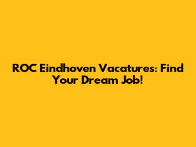 ROC Eindhoven Vacatures: Find Your Dream Job!