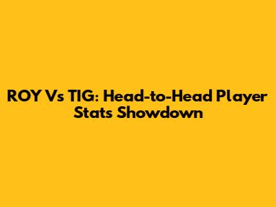 ROY Vs TIG: Head-to-Head Player Stats Showdown
