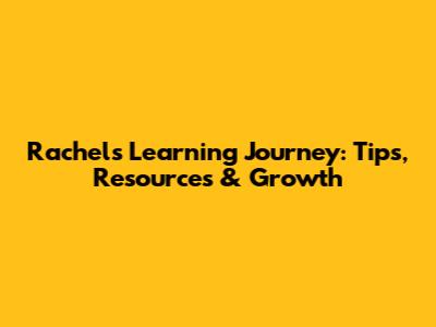 Rachel's Learning Journey: Tips, Resources & Growth