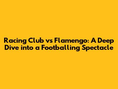 Racing Club vs Flamengo: A Deep Dive into a Footballing Spectacle